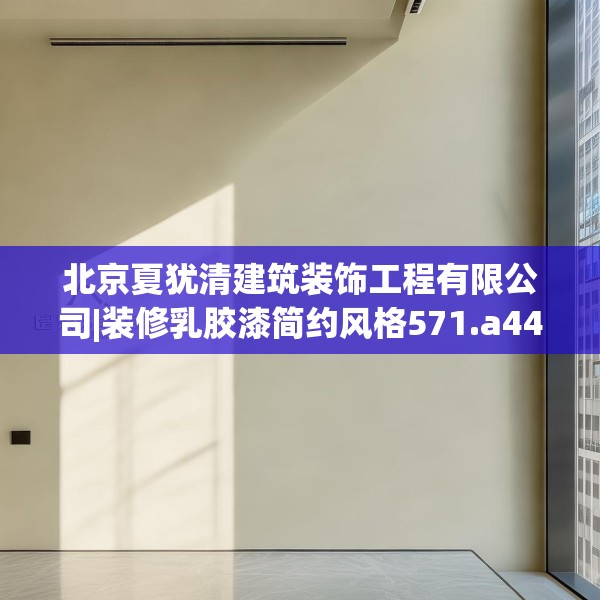 北京夏犹清建筑装饰工程有限公司|装修乳胶漆简约风格571.a447b448c451fgy.458poiy