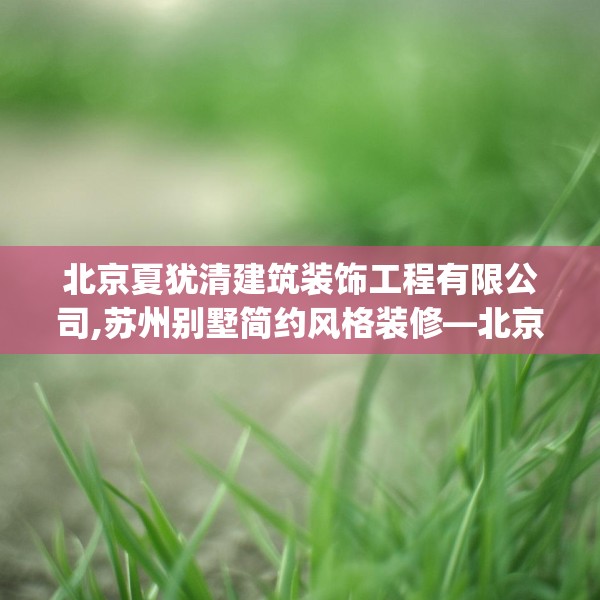 北京夏犹清建筑装饰工程有限公司,苏州别墅简约风格装修—北京夏犹清建筑装饰工程有限公司176.a52b53c56fgy.63xczxv