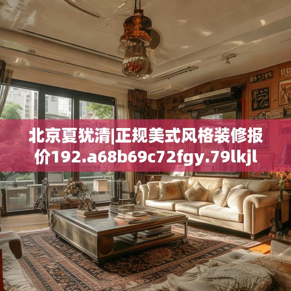 北京夏犹清|正规美式风格装修报价192.a68b69c72fgy.79lkjl