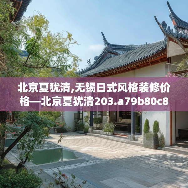 北京夏犹清,无锡日式风格装修价格—北京夏犹清203.a79b80c83fgy.90fds