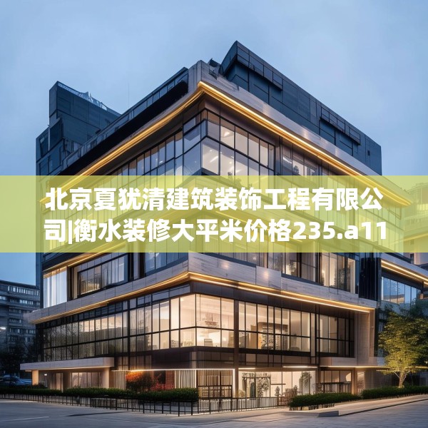 北京夏犹清建筑装饰工程有限公司|衡水装修大平米价格235.a111b112c115fgy.122jhhj