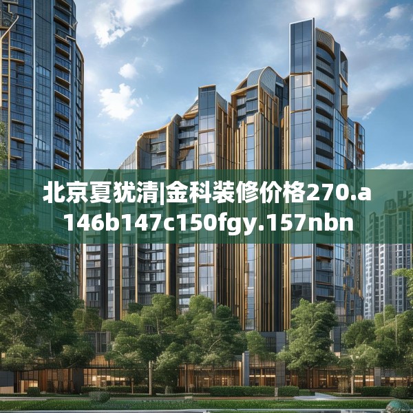 北京夏犹清|金科装修价格270.a146b147c150fgy.157nbn