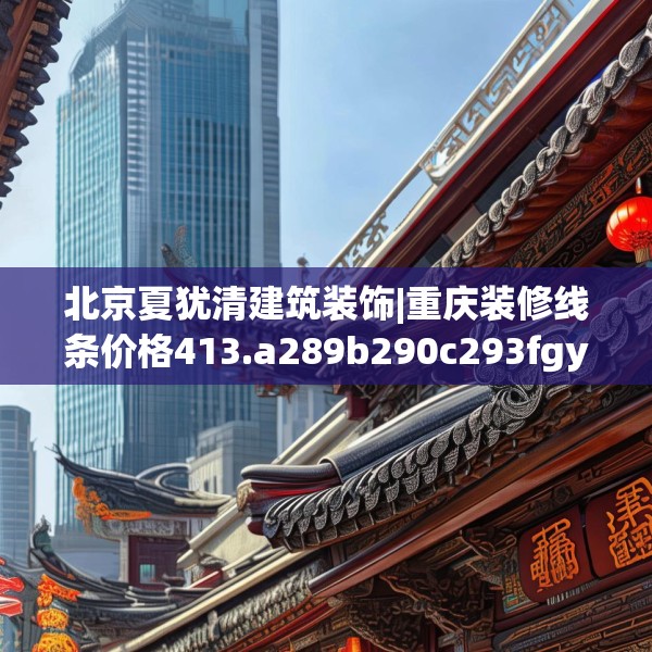 北京夏犹清建筑装饰|重庆装修线条价格413.a289b290c293fgy.300bnbn