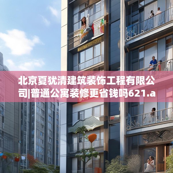北京夏犹清建筑装饰工程有限公司|普通公寓装修更省钱吗621.a497b498c501fgy508