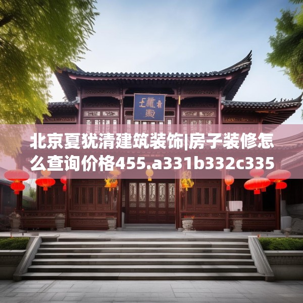 北京夏犹清建筑装饰|房子装修怎么查询价格455.a331b332c335fgy.342fds