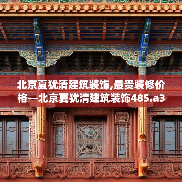 北京夏犹清建筑装饰,最贵装修价格—北京夏犹清建筑装饰485.a361b362c365fgy.372bnbn