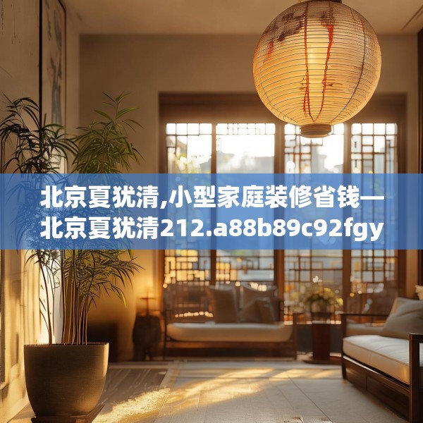 北京夏犹清,小型家庭装修省钱—北京夏犹清212.a88b89c92fgy.99xczxv
