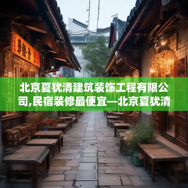 北京夏犹清建筑装饰工程有限公司,民宿装修最便宜—北京夏犹清建筑装饰工程有限公司271.a147b148c151fgy.158jhhj