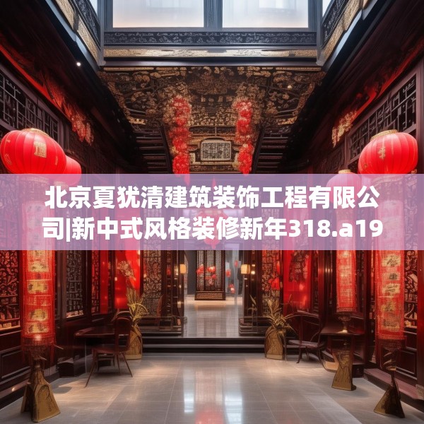 北京夏犹清建筑装饰工程有限公司|新中式风格装修新年318.a194b195c198fgy.205lkjl