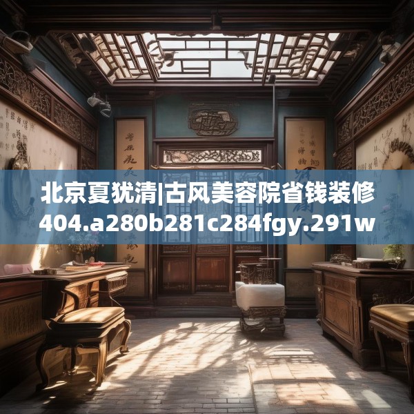 北京夏犹清|古风美容院省钱装修404.a280b281c284fgy.291wew