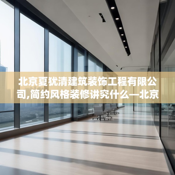 北京夏犹清建筑装饰工程有限公司,简约风格装修讲究什么—北京夏犹清建筑装饰工程有限公司499.a375b376c379fgy.386poiy