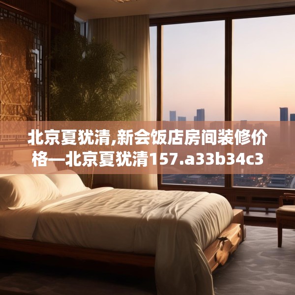 北京夏犹清,新会饭店房间装修价格—北京夏犹清157.a33b34c37fgy.44poiy