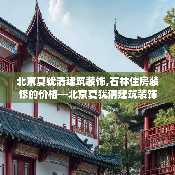 北京夏犹清建筑装饰,石林住房装修的价格—北京夏犹清建筑装饰398.a274b275c278fgy.28576669