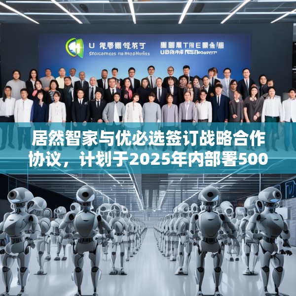 居然智家与优必选签订战略合作协议，计划于2025年内部署500台仿真人形机器人