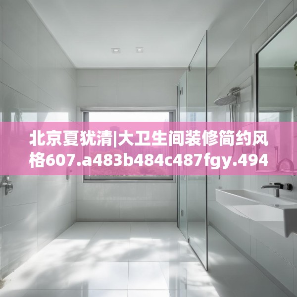 北京夏犹清|大卫生间装修简约风格607.a483b484c487fgy.494poiy