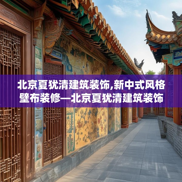 北京夏犹清建筑装饰,新中式风格壁布装修—北京夏犹清建筑装饰426.a302b303c306fgy.313lkjl