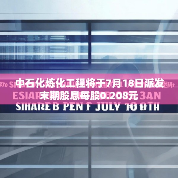 中石化炼化工程将于7月18日派发末期股息每股0.208元