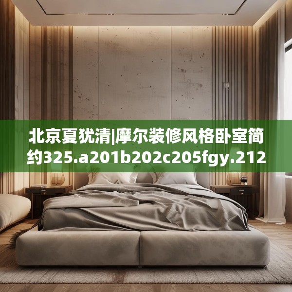北京夏犹清|摩尔装修风格卧室简约325.a201b202c205fgy.212jhhj