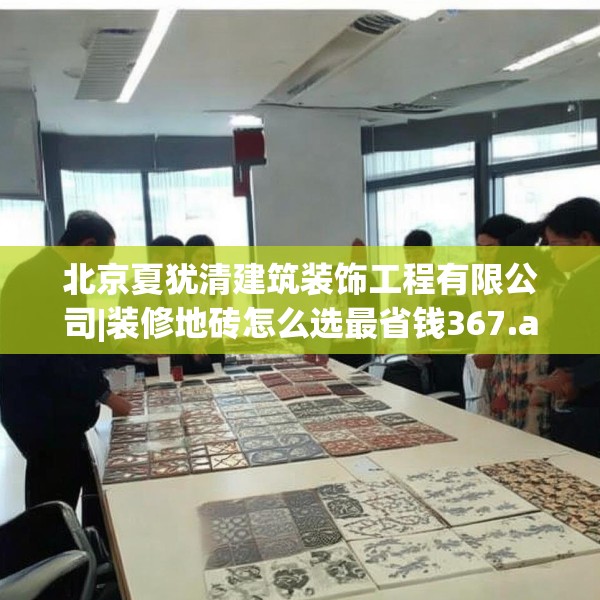 北京夏犹清建筑装饰工程有限公司|装修地砖怎么选最省钱367.a243b244c247fgy.254fdsfds