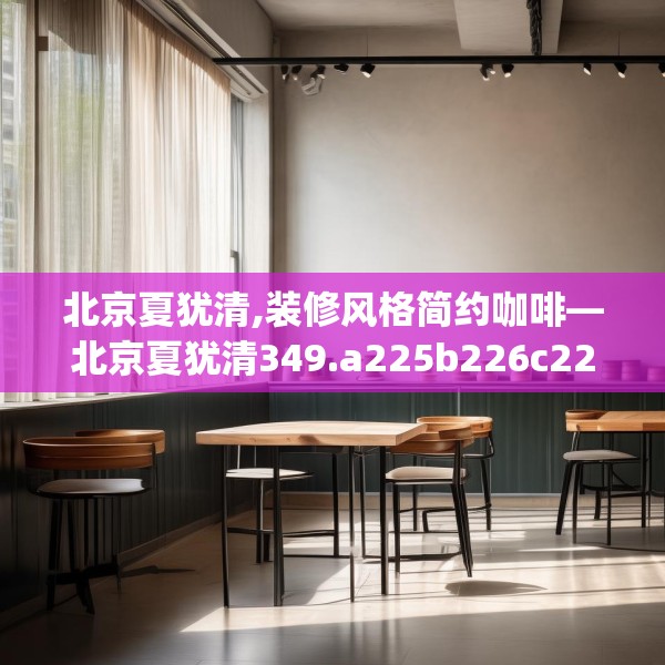 北京夏犹清,装修风格简约咖啡—北京夏犹清349.a225b226c229fgy.236fdsfds