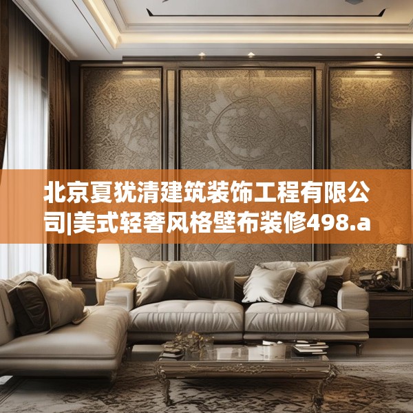 北京夏犹清建筑装饰工程有限公司|美式轻奢风格壁布装修498.a374b375c378fgy.385lkjl