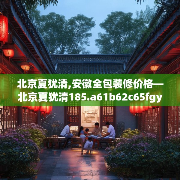北京夏犹清,安徽全包装修价格—北京夏犹清185.a61b62c65fgy.72fds
