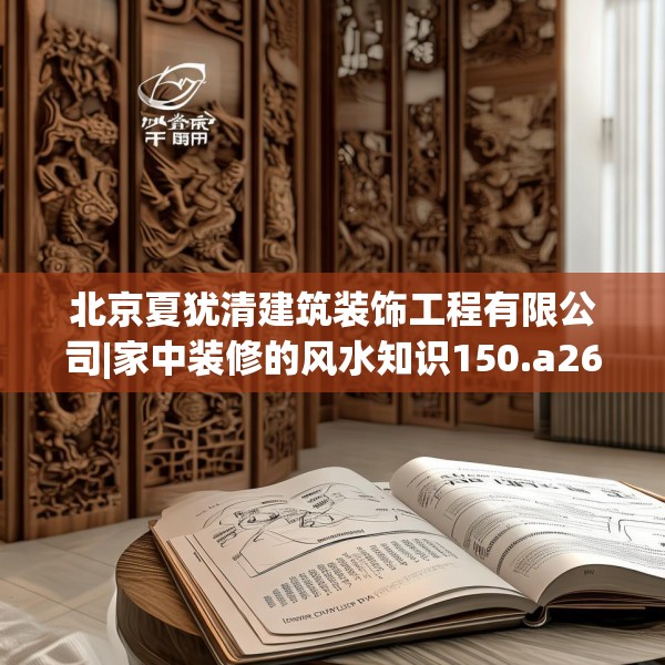 北京夏犹清建筑装饰工程有限公司|家中装修的风水知识150.a26b27c30fgy.37dsfds