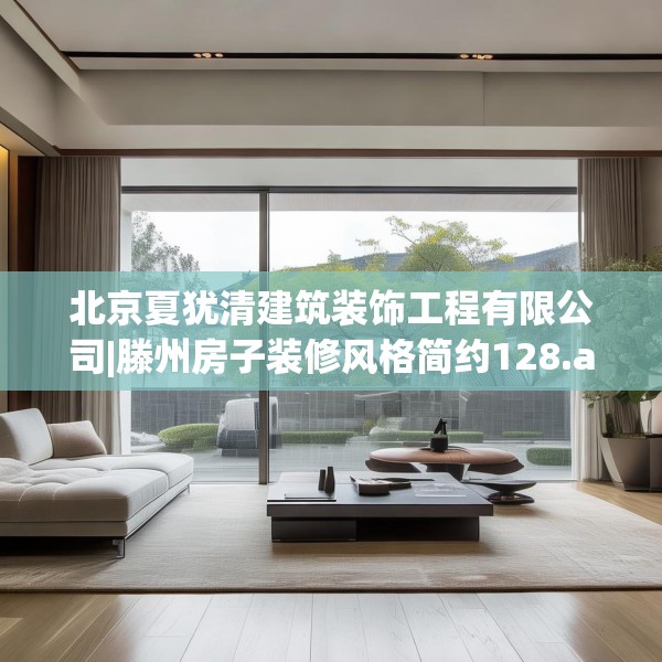 北京夏犹清建筑装饰工程有限公司|滕州房子装修风格简约128.a4b5c8fgy.1576684