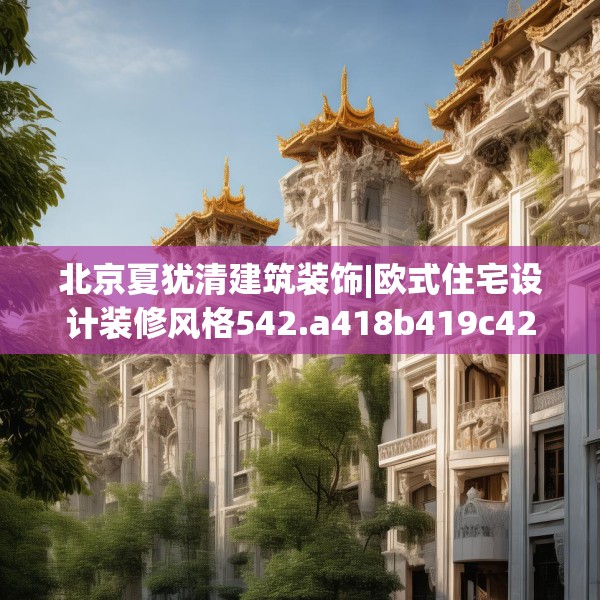 北京夏犹清建筑装饰|欧式住宅设计装修风格542.a418b419c422fgy.42976661