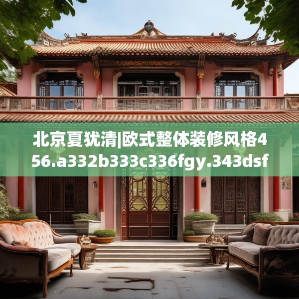 北京夏犹清|欧式整体装修风格456.a332b333c336fgy.343dsfds