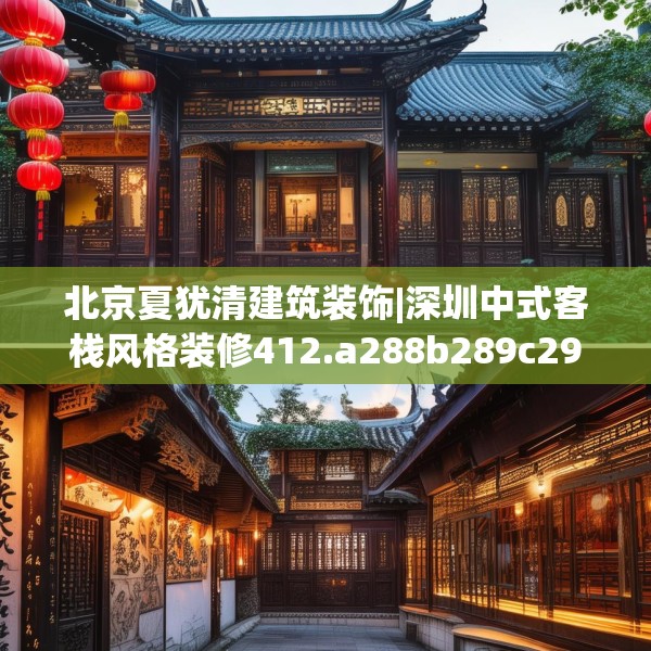 北京夏犹清建筑装饰|深圳中式客栈风格装修412.a288b289c292fgy.299dewqe
