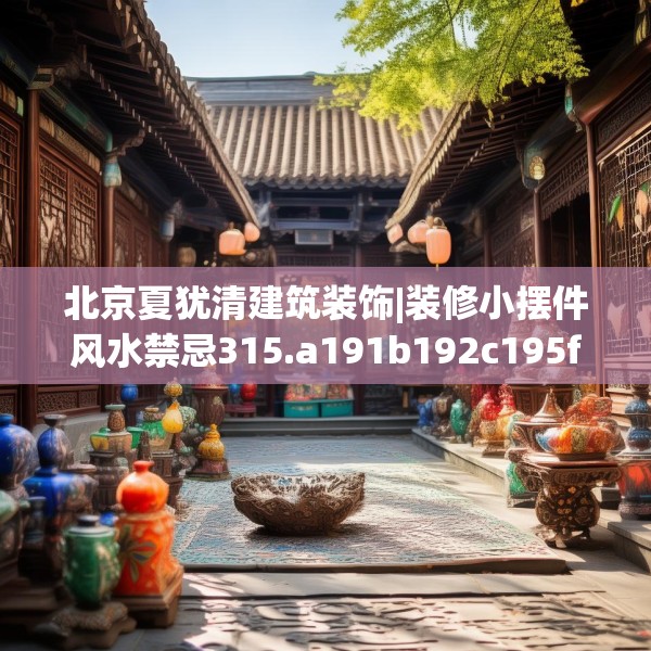 北京夏犹清建筑装饰|装修小摆件风水禁忌315.a191b192c195fgy.202fghfd
