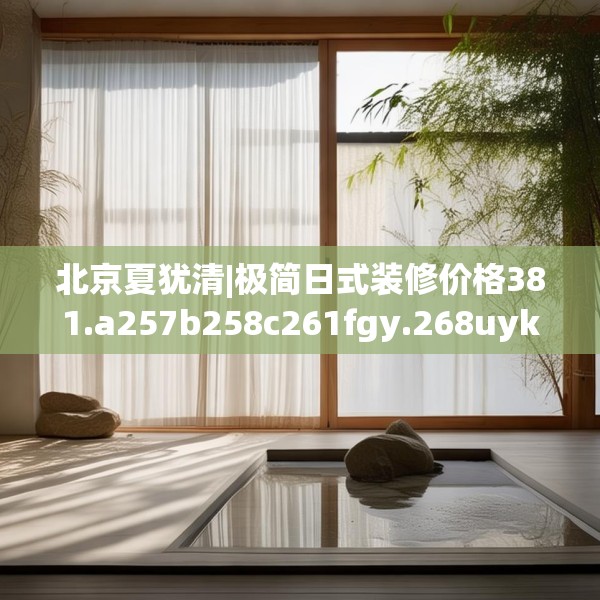 北京夏犹清|极简日式装修价格381.a257b258c261fgy.268uyk