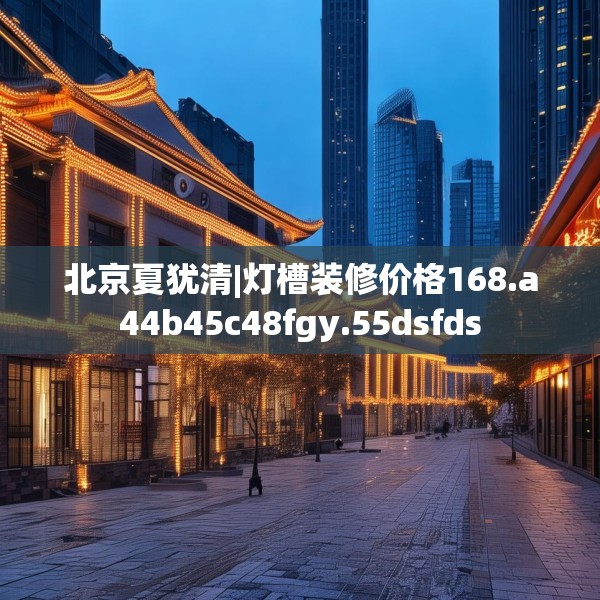 北京夏犹清|灯槽装修价格168.a44b45c48fgy.55dsfds