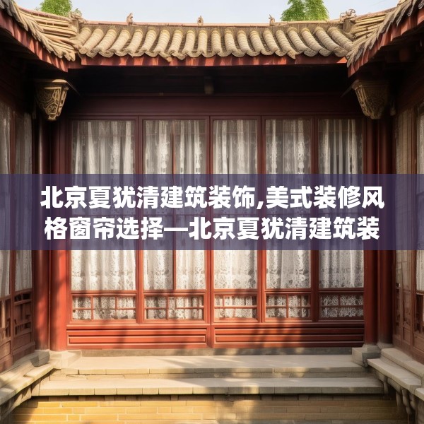 北京夏犹清建筑装饰,美式装修风格窗帘选择—北京夏犹清建筑装饰281.a157b158c161fgy.168cvcx