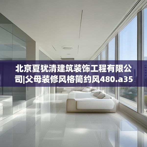 北京夏犹清建筑装饰工程有限公司|父母装修风格简约风480.a356b357c360fgy.367lkjl
