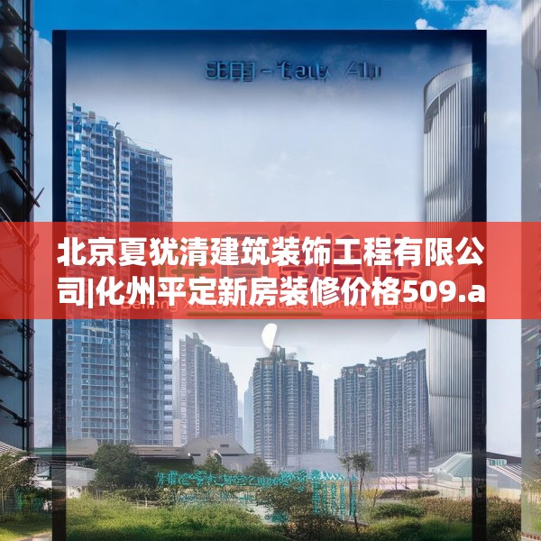 北京夏犹清建筑装饰工程有限公司|化州平定新房装修价格509.a385b386c389fgy.396fds