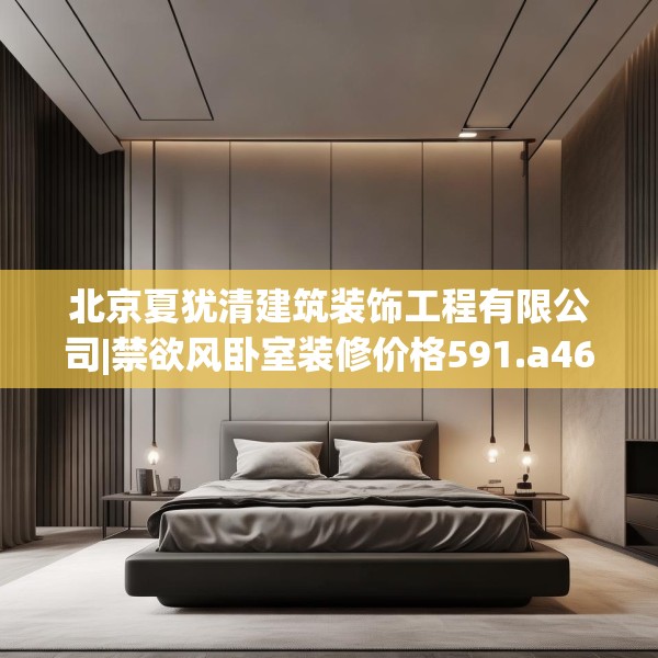 北京夏犹清建筑装饰工程有限公司|禁欲风卧室装修价格591.a467b468c471fgy.478fhsg