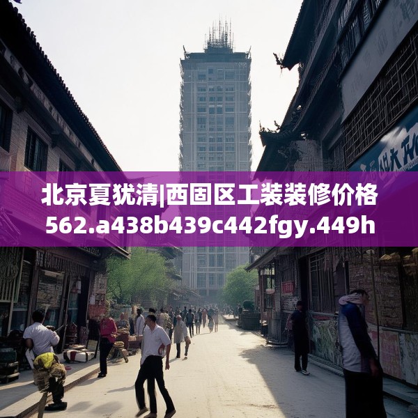 北京夏犹清|西固区工装装修价格562.a438b439c442fgy.449htyj