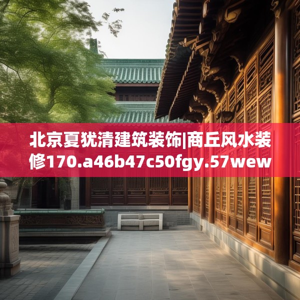 北京夏犹清建筑装饰|商丘风水装修170.a46b47c50fgy.57wew