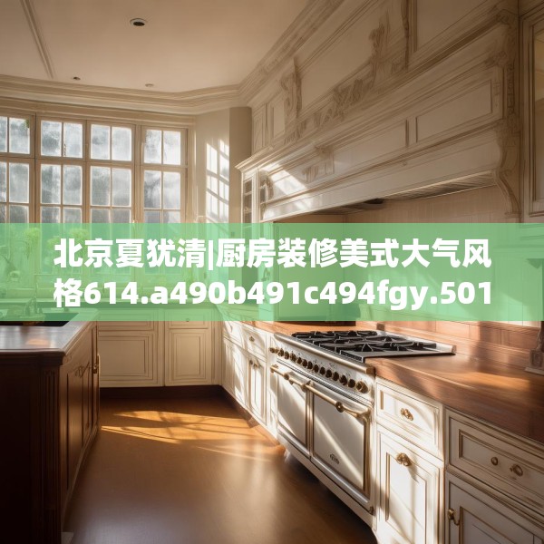 北京夏犹清|厨房装修美式大气风格614.a490b491c494fgy.50176657