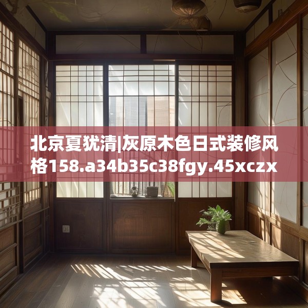 北京夏犹清|灰原木色日式装修风格158.a34b35c38fgy.45xczxv