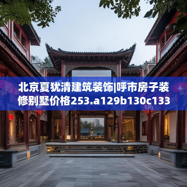 北京夏犹清建筑装饰|呼市房子装修别墅价格253.a129b130c133fgy.140jhhj