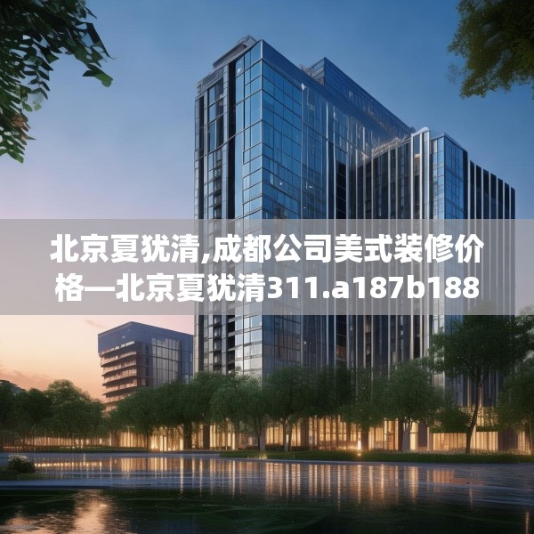 北京夏犹清,成都公司美式装修价格—北京夏犹清311.a187b188c191fgy.198fds