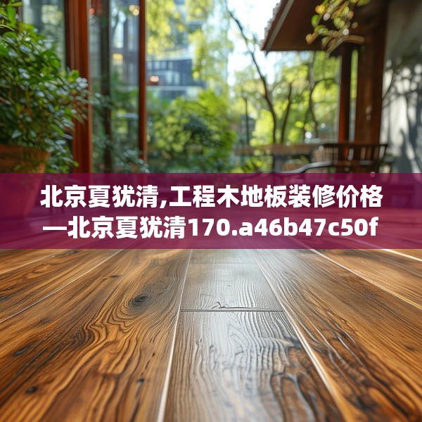 北京夏犹清,工程木地板装修价格—北京夏犹清170.a46b47c50fgy.57wew