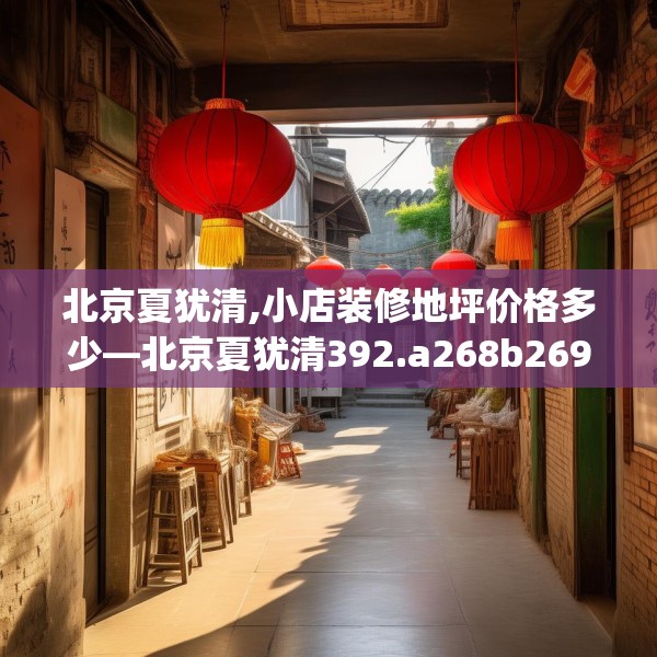 北京夏犹清,小店装修地坪价格多少—北京夏犹清392.a268b269c272fgy.279xczxv