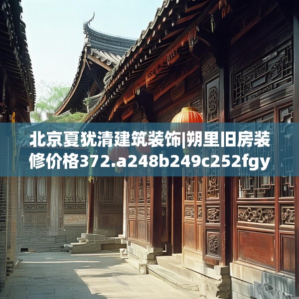 北京夏犹清建筑装饰|朔里旧房装修价格372.a248b249c252fgy.259lkjl