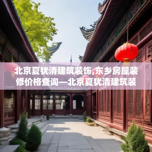 北京夏犹清建筑装饰,东乡房屋装修价格查询—北京夏犹清建筑装饰265.a141b142c145fgy.152poiy