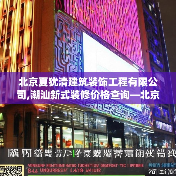 北京夏犹清建筑装饰工程有限公司,潮汕新式装修价格查询—北京夏犹清建筑装饰工程有限公司584.a460b461c464fgy.471wew