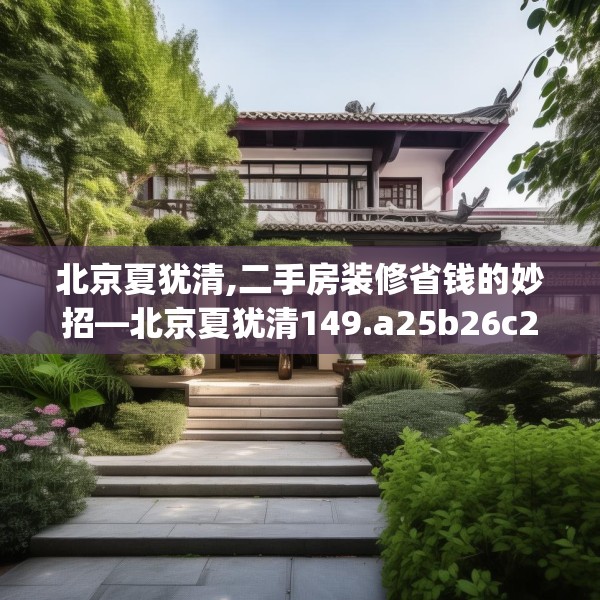 北京夏犹清,二手房装修省钱的妙招—北京夏犹清149.a25b26c29fgy.36fds